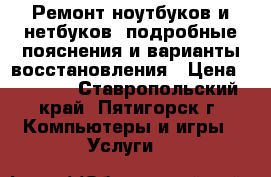 Ремонт ноутбуков и нетбуков, подробные пояснения и варианты восстановления › Цена ­ 1 500 - Ставропольский край, Пятигорск г. Компьютеры и игры » Услуги   
